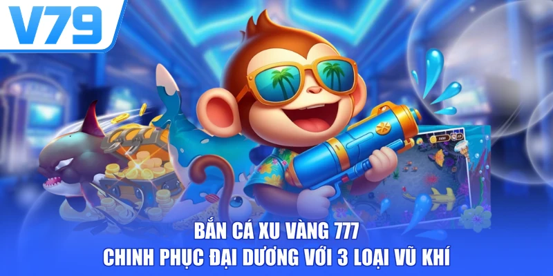Bắn Cá Xu Vàng 777 - Chinh Phục Đại Dương Với 3 Loại Vũ Khí
